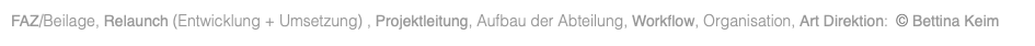 FAZ/Beilage, Relaunch (Entwicklung + Umsetzung) , Projektleitung, Aufbau der Abteilung, Workflow, Organisation, Art Direktion: © Bettina Keim